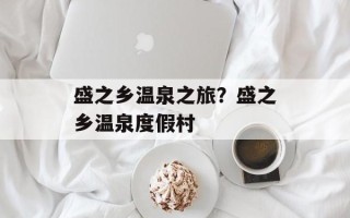 盛之乡温泉之旅？盛之乡温泉度假村
