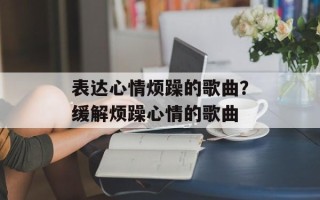 表达心情烦躁的歌曲？缓解烦躁心情的歌曲