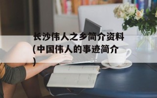 长沙伟人之乡简介资料(中国伟人的事迹简介)