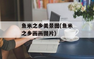 鱼米之乡美景图(鱼米之乡画画图片)