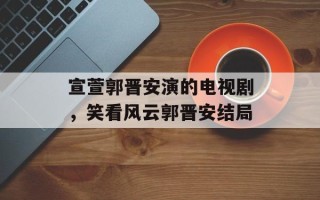宣萱郭晋安演的电视剧，笑看风云郭晋安结局