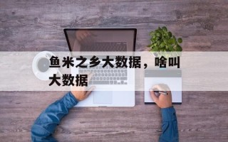 鱼米之乡大数据，啥叫大数据