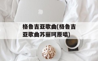 格鲁吉亚歌曲(格鲁吉亚歌曲苏丽珂原唱)
