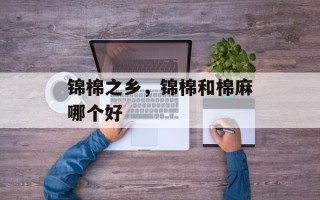 锦棉之乡，锦棉和棉麻哪个好