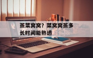 蒸菜窝窝？菜窝窝蒸多长时间能熟透