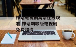 神话电视剧高清在线观看 神话胡歌版电视剧免费超清