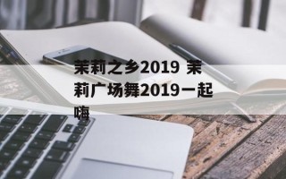 茉莉之乡2019 茉莉广场舞2019一起嗨
