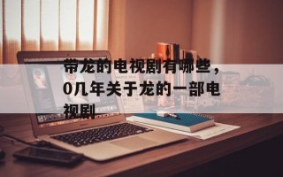 带龙的电视剧有哪些，0几年关于龙的一部电视剧
