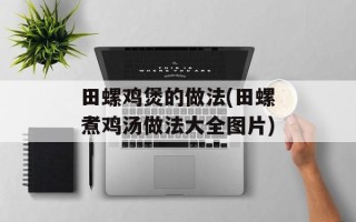 田螺鸡煲的做法(田螺煮鸡汤做法大全图片)