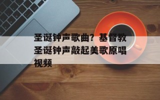 圣诞钟声歌曲？基督教圣诞钟声敲起美歌原唱视频