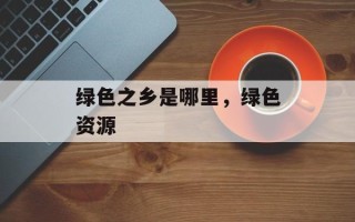 绿色之乡是哪里，绿色资源