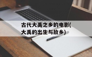 古代大禹之乡的电影(大禹的出生与故乡)
