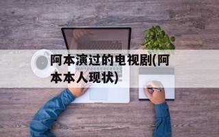 阿本演过的电视剧(阿本本人现状)
