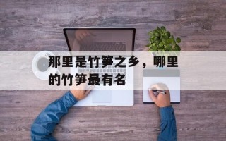 那里是竹笋之乡，哪里的竹笋最有名