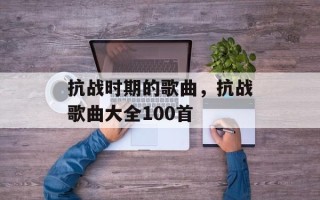 抗战时期的歌曲，抗战歌曲大全100首