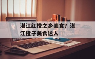 湛江红橙之乡美食？湛江橙子美食达人