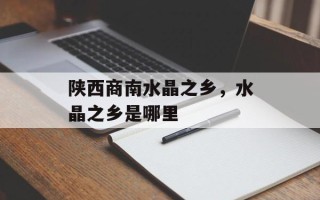 陕西商南水晶之乡，水晶之乡是哪里