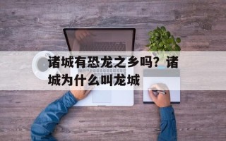诸城有恐龙之乡吗？诸城为什么叫龙城