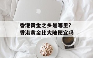 香港黄金之乡是哪里？香港黄金比大陆便宜吗