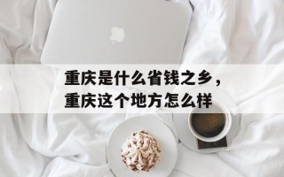 重庆是什么省钱之乡，重庆这个地方怎么样