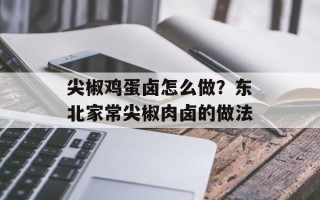 尖椒鸡蛋卤怎么做？东北家常尖椒肉卤的做法