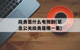 段勇是什么电视剧(紧急公关段勇是哪一集)