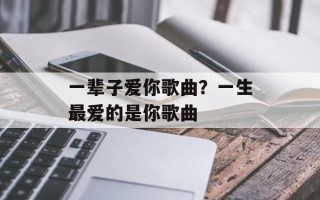 一辈子爱你歌曲？一生最爱的是你歌曲