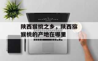 陕西猴桃之乡，陕西猕猴桃的产地在哪里