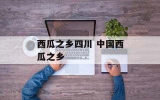 西瓜之乡四川 中国西瓜之乡