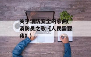 关于消防安全的歌曲(消防员之歌《人民需要我》)