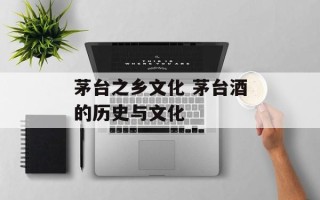 茅台之乡文化 茅台酒的历史与文化