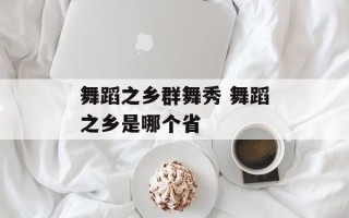 舞蹈之乡群舞秀 舞蹈之乡是哪个省