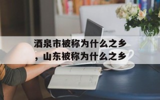 酒泉市被称为什么之乡，山东被称为什么之乡