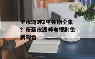 圣水湖畔2电视剧全集？新圣水湖畔电视剧免费观看
