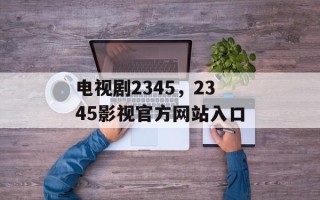 电视剧2345，2345影视官方网站入口