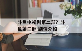 斗鱼电视剧第二部？斗鱼第二部 剧情介绍