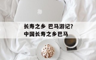 长寿之乡 巴马游记？中国长寿之乡巴马