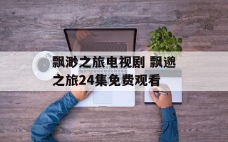 飘渺之旅电视剧 飘邈之旅24集免费观看