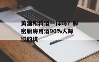 黄酒和料酒一样吗？解密厨房用酒90%人踩过的坑