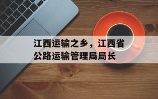 江西运输之乡，江西省公路运输管理局局长