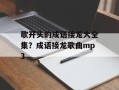 歌开头的成语接龙大全集？成语接龙歌曲mp3