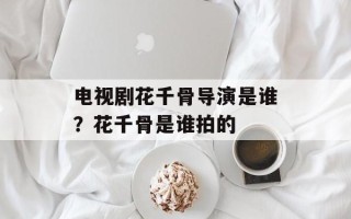 电视剧花千骨导演是谁？花千骨是谁拍的