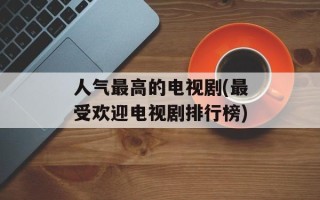 人气最高的电视剧(最受欢迎电视剧排行榜)