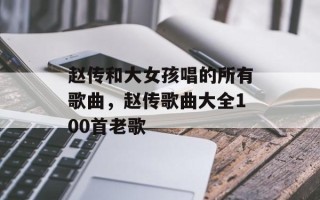 赵传和大女孩唱的所有歌曲，赵传歌曲大全100首老歌