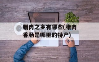腊肉之乡有哪些(腊肉香肠是哪里的特产)
