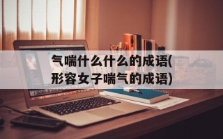 气喘什么什么的成语(形容女子喘气的成语)