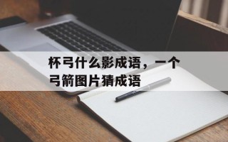 杯弓什么影成语，一个弓箭图片猜成语