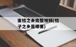 蜜桔之乡完整视频(桔子之乡是哪里)