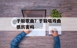于毅歌曲？于毅唱戏曲很厉害吗