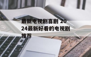 最新电视剧喜剧 2024最新好看的电视剧推荐